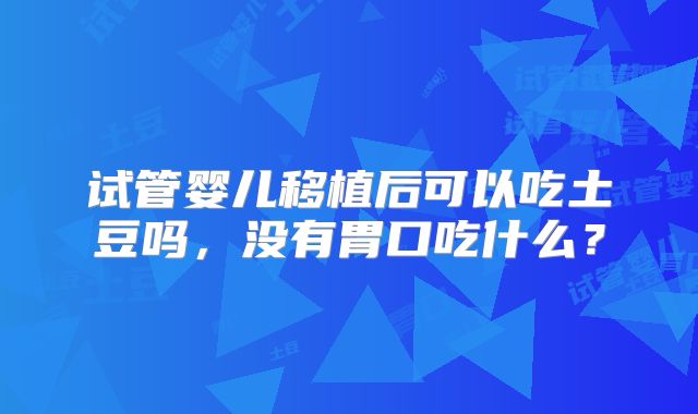 试管婴儿移植后可以吃土豆吗,没有胃口吃什么?