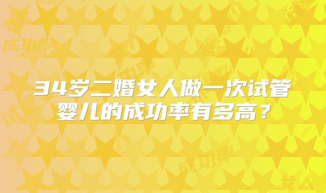 34岁二婚女人做一次试管婴儿的成功率有多高?