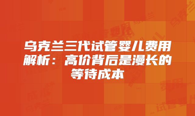 乌克兰三代试管婴儿费用解析:高价背后是漫长的等待成本
