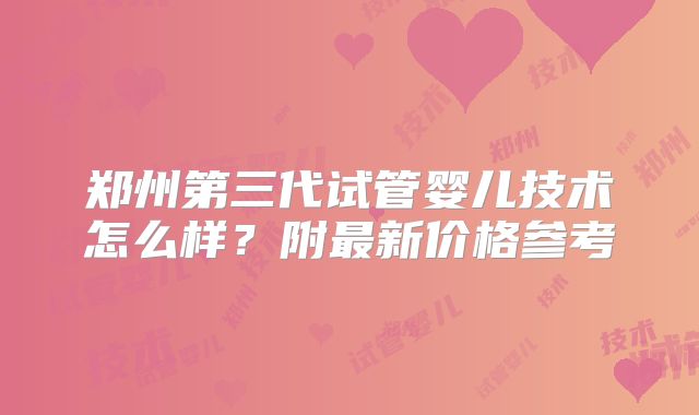 郑州第三代试管婴儿技术怎么样?附最新价格参考