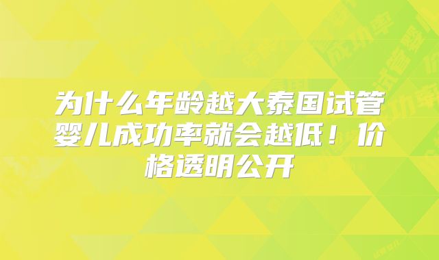 为什么年龄越大泰国试管婴儿成功率就会越低！价格透明公开
