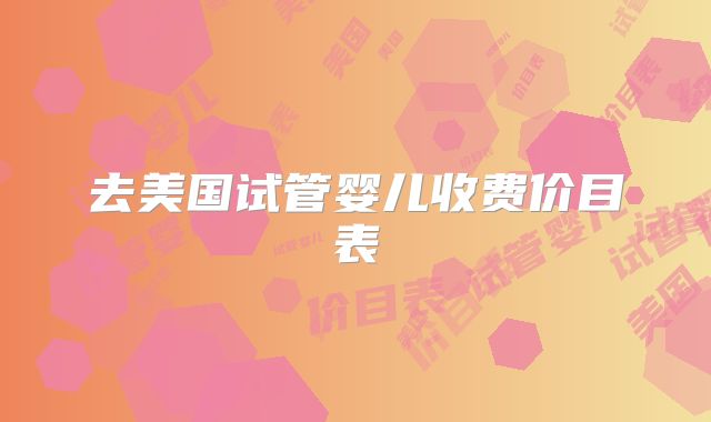 去美国试管婴儿收费价目表