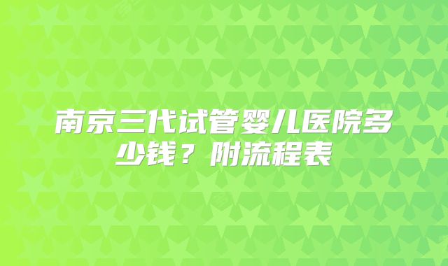 南京三代试管婴儿医院多少钱？附流程表