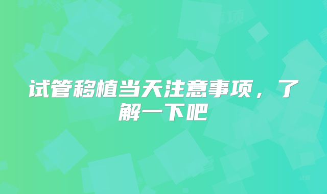 试管移植当天注意事项,了解一下吧