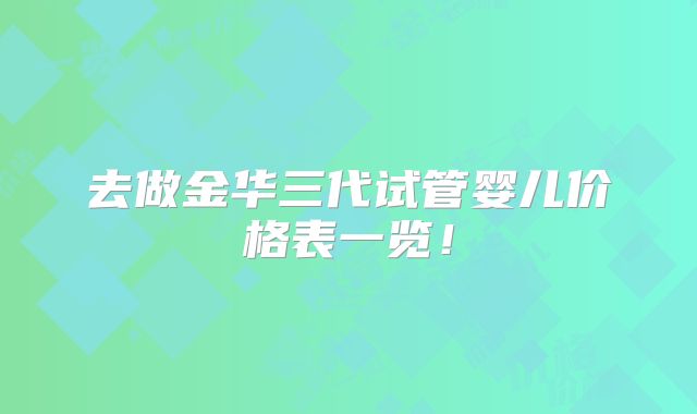 去做金华三代试管婴儿价格表一览!
