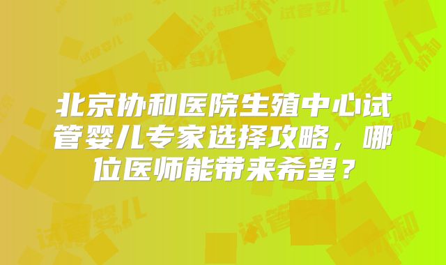 北京协和医院生殖中心试管婴儿专家选择攻略,哪位医师能带来希望?