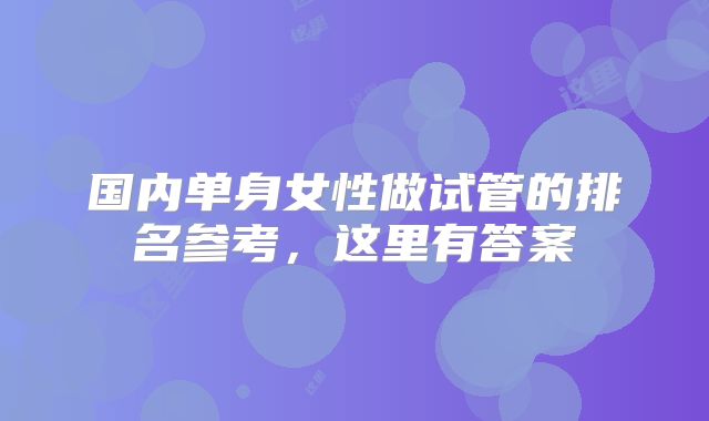 国内单身女性做试管的排名参考,这里有答案