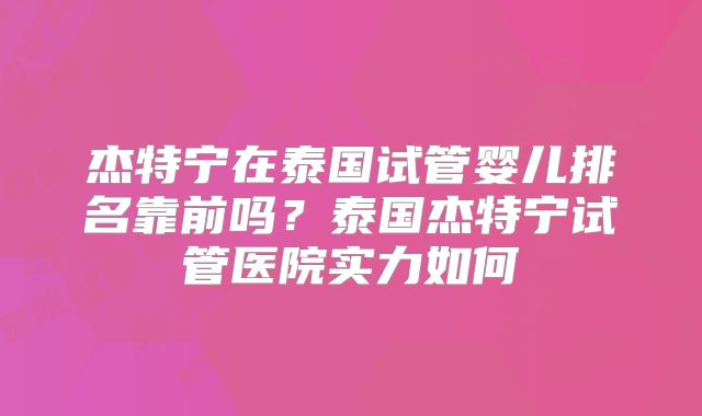 杰特宁在泰国试管婴儿排名靠前吗?泰国杰特宁试管医院实力如何