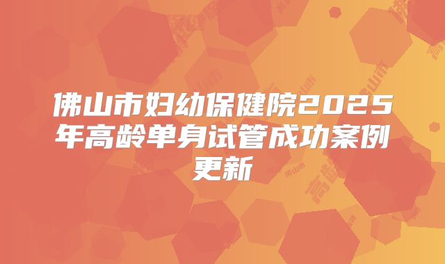 佛山市妇幼保健院2025年高龄单身试管成功案例更新