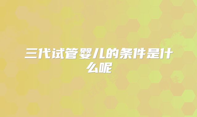 三代试管婴儿的条件是什么呢