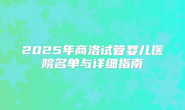 2025年商洛试管婴儿医院名单与详细指南