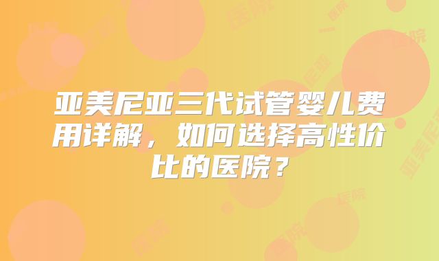 亚美尼亚三代试管婴儿费用详解，如何选择高性价比的医院？