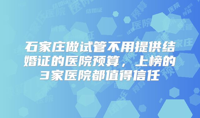 石家庄做试管不用提供结婚证的医院预算，上榜的3家医院都值得信任