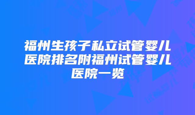 福州生孩子私立试管婴儿医院排名附福州试管婴儿医院一览