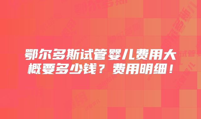 鄂尔多斯试管婴儿费用大概要多少钱?费用明细!