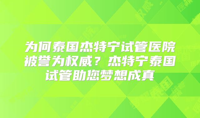 为何泰国杰特宁试管医院被誉为权威？杰特宁泰国试管助您梦想成真