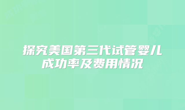 探究美国第三代试管婴儿成功率及费用情况