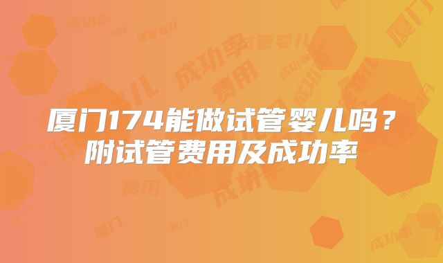 厦门174能做试管婴儿吗？附试管费用及成功率