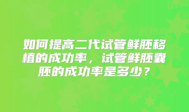如何提高二代试管鲜胚移植的成功率，试管鲜胚囊胚的成功率是多少？