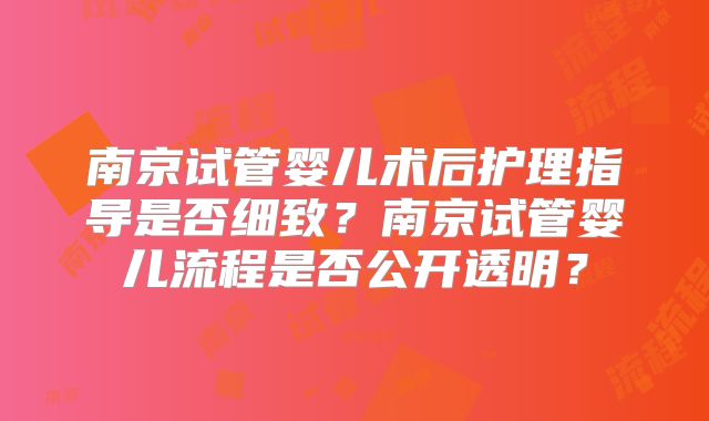 南京试管婴儿术后护理指导是否细致？南京试管婴儿流程是否公开透明？