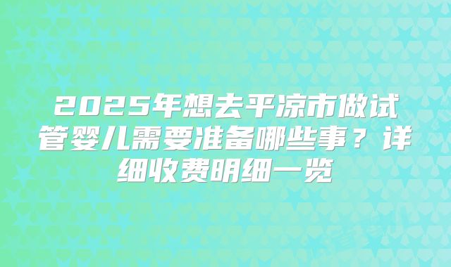 2025年想去平凉市做试管婴儿需要准备哪些事?详细收费明细一览