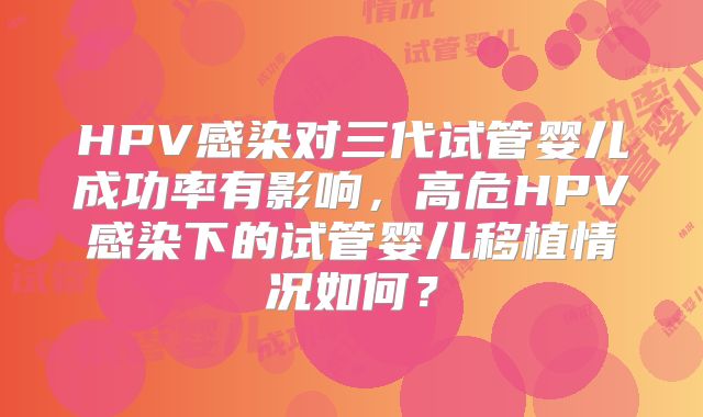 HPV感染对三代试管婴儿成功率有影响，高危HPV感染下的试管婴儿移植情况如何？