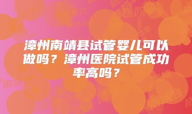 漳州南靖县试管婴儿可以做吗?漳州医院试管成功率高吗?