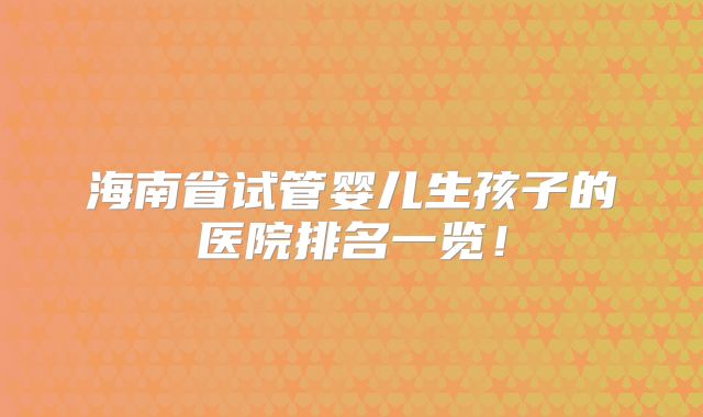 海南省试管婴儿生孩子的医院排名一览!