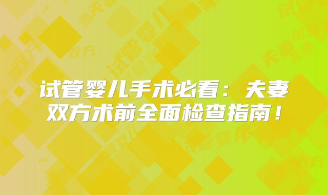 试管婴儿手术必看：夫妻双方术前全面检查指南！