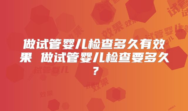 做试管婴儿检查多久有效果 做试管婴儿检查要多久?