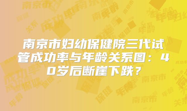 南京市妇幼保健院三代试管成功率与年龄关系图：40岁后断崖下跌？