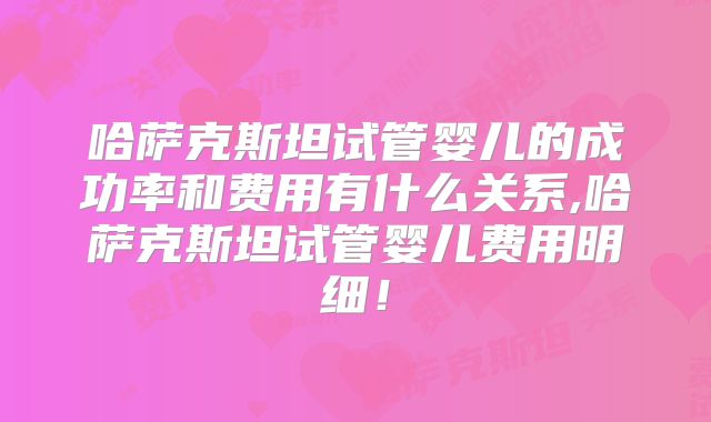 哈萨克斯坦试管婴儿的成功率和费用有什么关系,哈萨克斯坦试管婴儿费用明细!