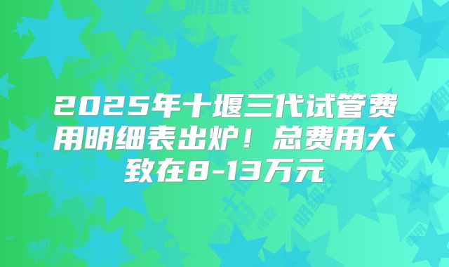2025年十堰三代试管费用明细表出炉！总费用大致在8-13万元