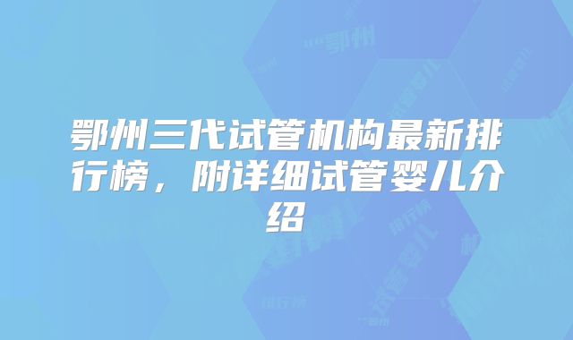 鄂州三代试管机构最新排行榜，附详细试管婴儿介绍