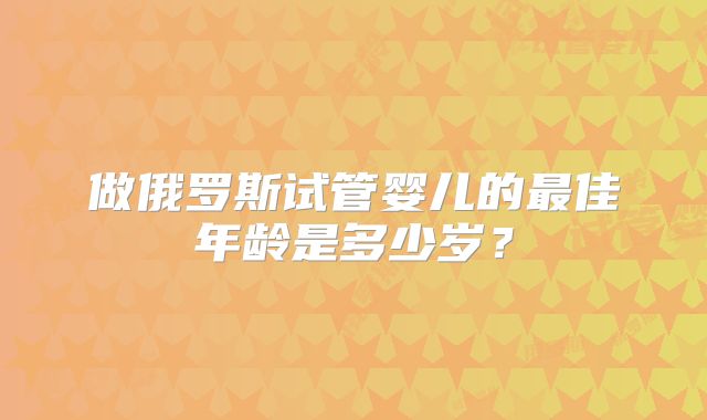 做俄罗斯试管婴儿的最佳年龄是多少岁？