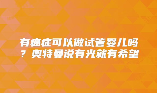 有癌症可以做试管婴儿吗?奥特曼说有光就有希望