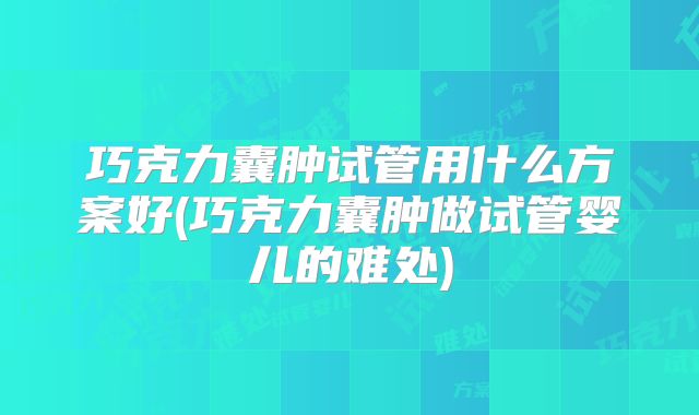 巧克力囊肿试管用什么方案好(巧克力囊肿做试管婴儿的难处)