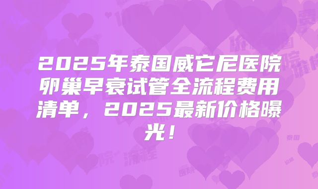 2025年泰国威它尼医院卵巢早衰试管全流程费用清单，2025最新价格曝光！