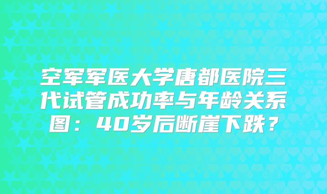 空军军医大学唐都医院三代试管成功率与年龄关系图：40岁后断崖下跌？
