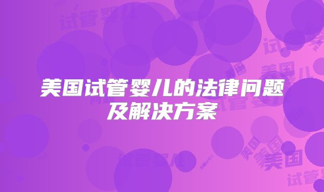 美国试管婴儿的法律问题及解决方案
