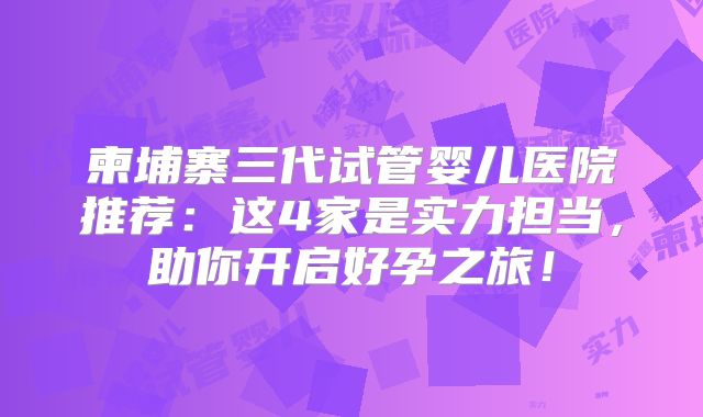 柬埔寨三代试管婴儿医院推荐：这4家是实力担当，助你开启好孕之旅！