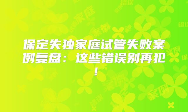 保定失独家庭试管失败案例复盘:这些错误别再犯!