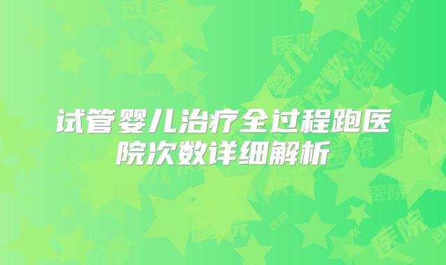 试管婴儿治疗全过程跑医院次数详细解析