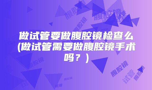 做试管要做腹腔镜检查么(做试管需要做腹腔镜手术吗?)