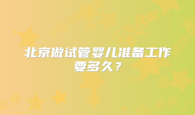 北京做试管婴儿准备工作要多久?