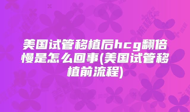 美国试管移植后hcg翻倍慢是怎么回事(美国试管移植前流程)