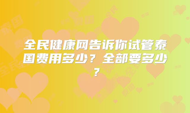 全民健康网告诉你试管泰国费用多少?全部要多少?