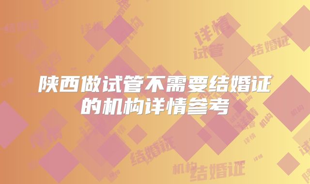 陕西做试管不需要结婚证的机构详情参考