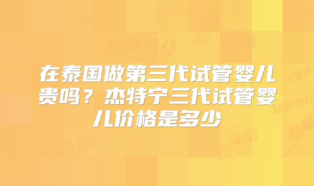 在泰国做第三代试管婴儿贵吗？杰特宁三代试管婴儿价格是多少