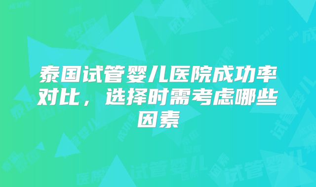 泰国试管婴儿医院成功率对比,选择时需考虑哪些因素